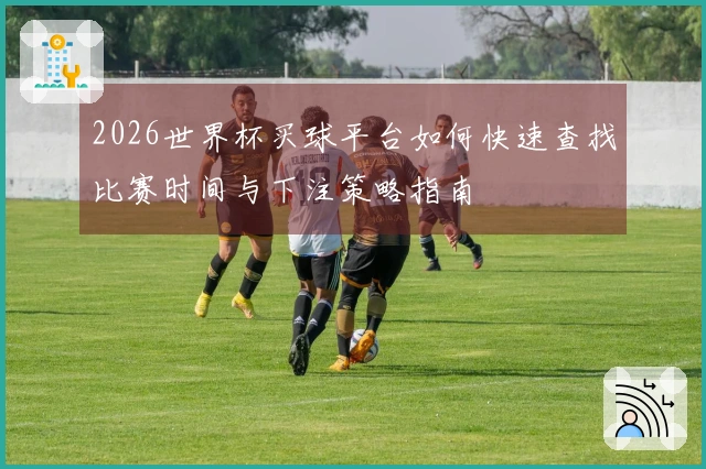 2026世界杯买球平台如何快速查找比赛时间与下注策略指南
