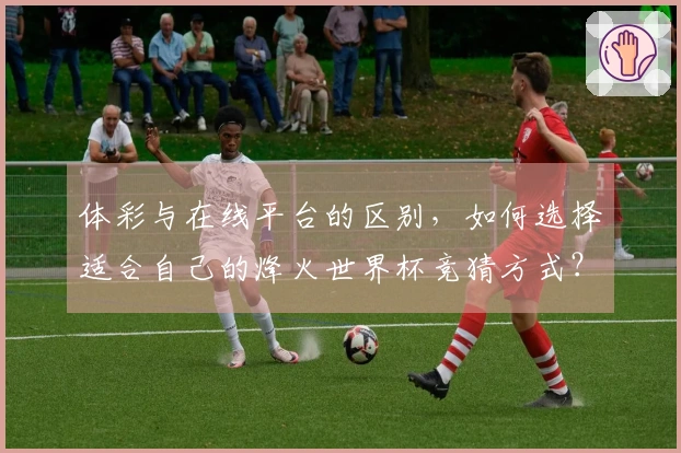 体彩与在线平台的区别，如何选择适合自己的烽火世界杯竞猜方式？