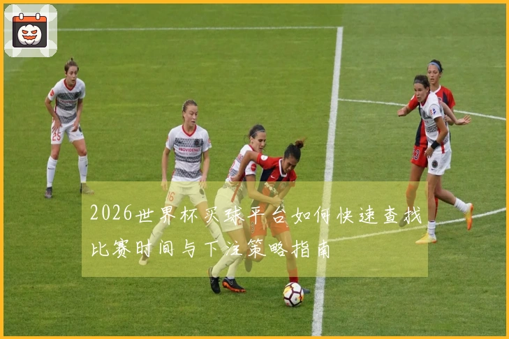 2026世界杯买球平台如何快速查找比赛时间与下注策略指南