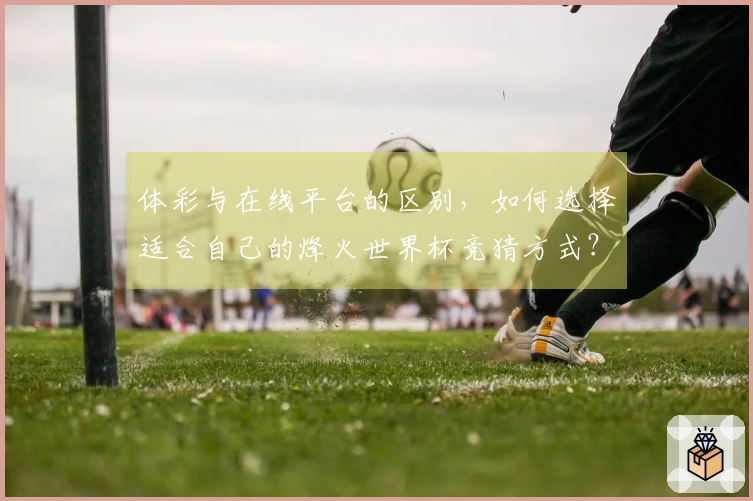 体彩与在线平台的区别，如何选择适合自己的烽火世界杯竞猜方式？