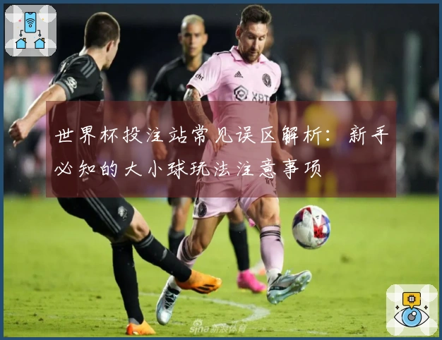 世界杯投注站常见误区解析：新手必知的大小球玩法注意事项